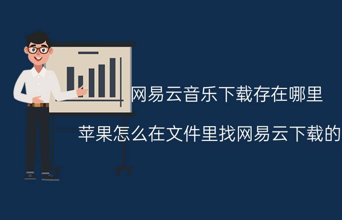 网易云音乐下载存在哪里 苹果怎么在文件里找网易云下载的音乐？